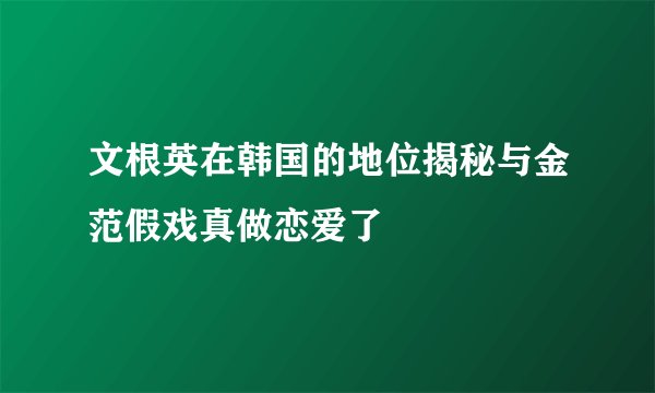 文根英在韩国的地位揭秘与金范假戏真做恋爱了