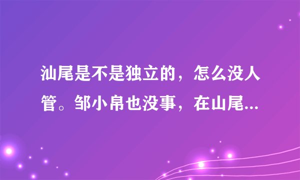 汕尾是不是独立的，怎么没人管。邹小帛也没事，在山尾还是跟以前一样虎