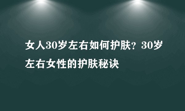 女人30岁左右如何护肤？30岁左右女性的护肤秘诀