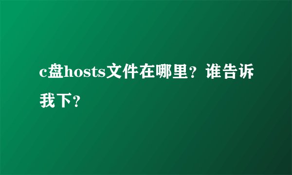 c盘hosts文件在哪里？谁告诉我下？