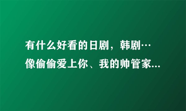 有什么好看的日剧，韩剧… 像偷偷爱上你、我的帅管家、花样男子之类的～