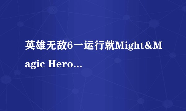 英雄无敌6一运行就Might&Magic Heroes VI停止工作！求解啊！！
