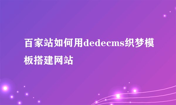 百家站如何用dedecms织梦模板搭建网站