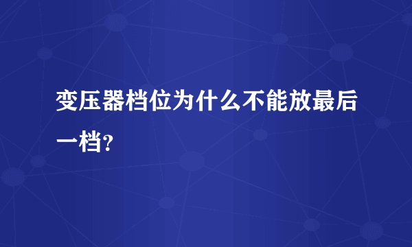 变压器档位为什么不能放最后一档？