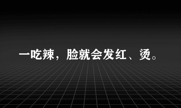 一吃辣，脸就会发红、烫。