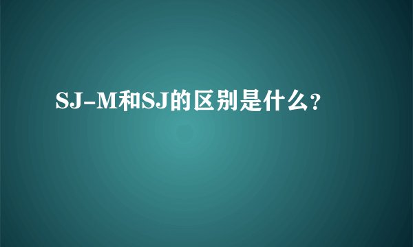 SJ-M和SJ的区别是什么？