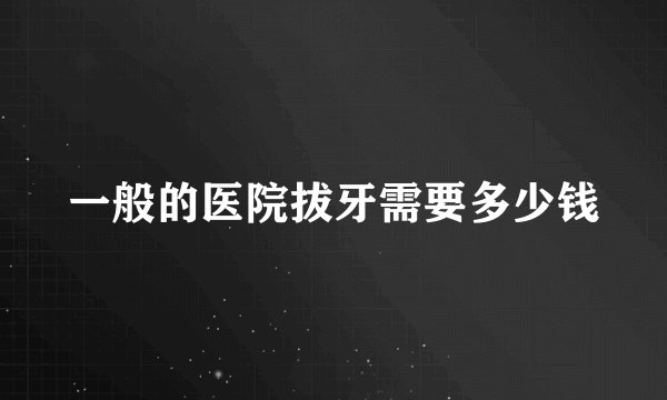 一般的医院拔牙需要多少钱