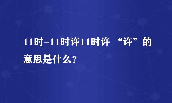 11时-11时许11时许 “许”的意思是什么？