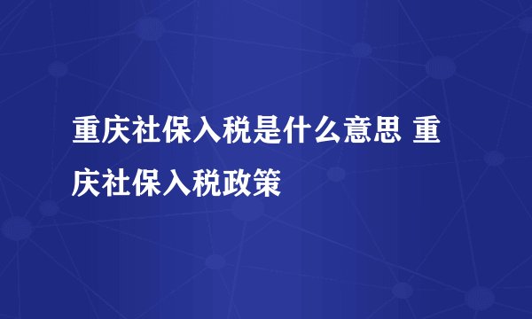 重庆社保入税是什么意思 重庆社保入税政策