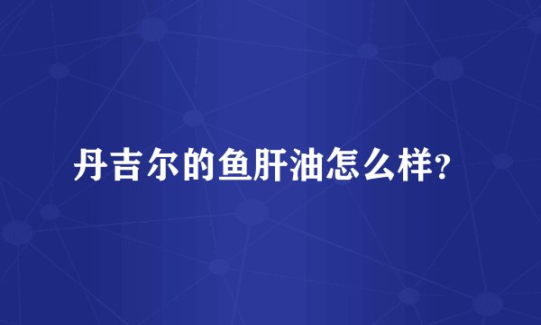 丹吉尔的鱼肝油怎么样？