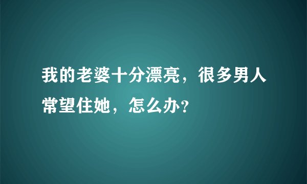 我的老婆十分漂亮，很多男人常望住她，怎么办？