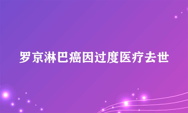 罗京淋巴癌因过度医疗去世