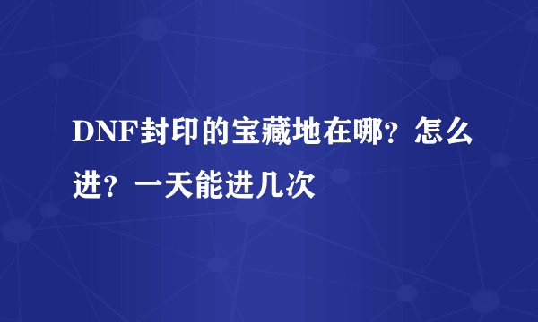 DNF封印的宝藏地在哪？怎么进？一天能进几次