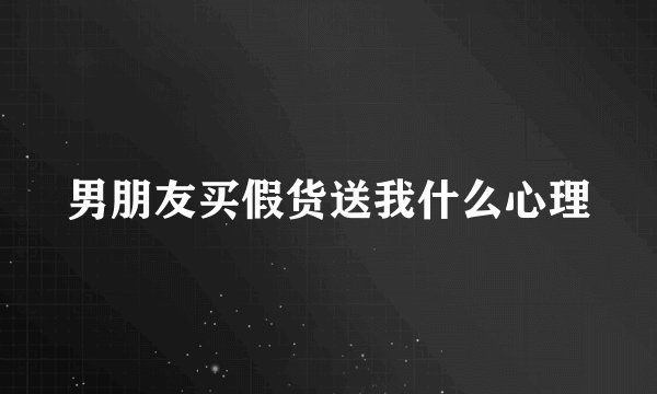 男朋友买假货送我什么心理