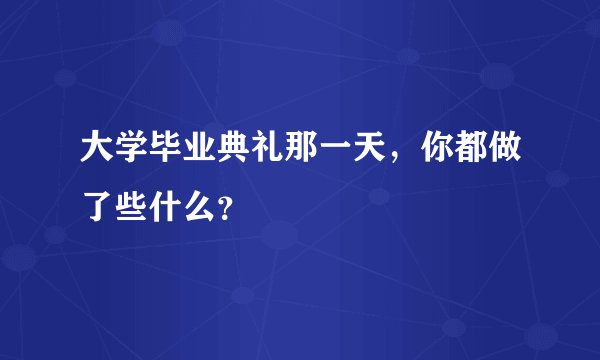 大学毕业典礼那一天，你都做了些什么？