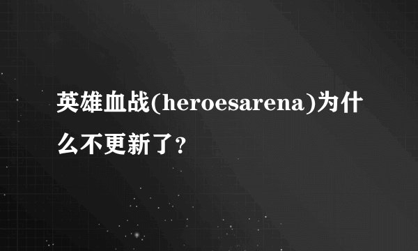 英雄血战(heroesarena)为什么不更新了？