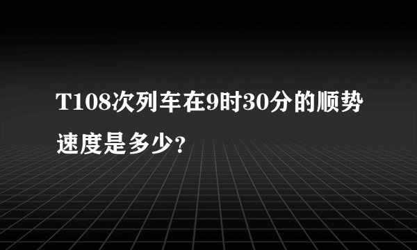 T108次列车在9时30分的顺势速度是多少？