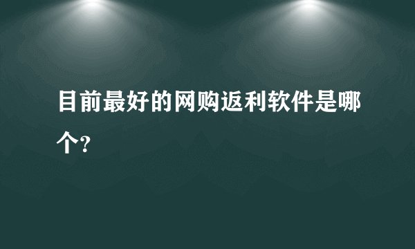 目前最好的网购返利软件是哪个？