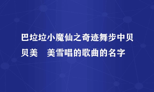 巴垃垃小魔仙之奇迹舞步中贝贝美娸美雪唱的歌曲的名字