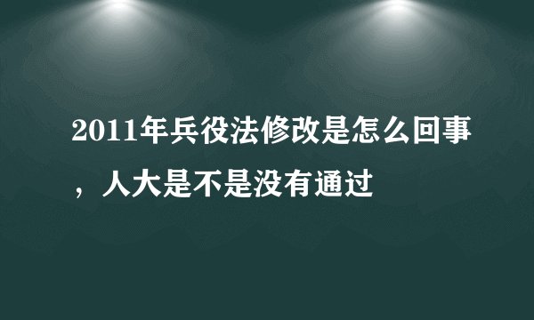 2011年兵役法修改是怎么回事，人大是不是没有通过