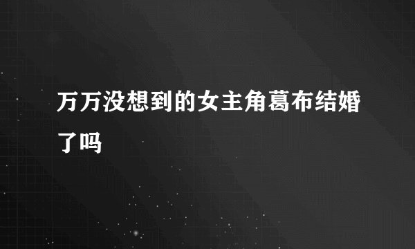 万万没想到的女主角葛布结婚了吗