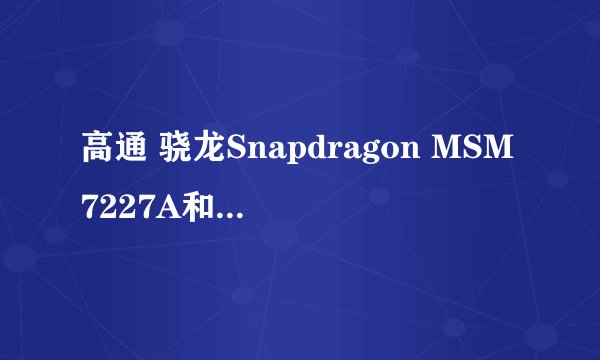 高通 骁龙Snapdragon MSM7227A和联发科mt6575哪个好（说详细点）急急急