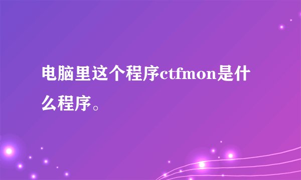 电脑里这个程序ctfmon是什么程序。
