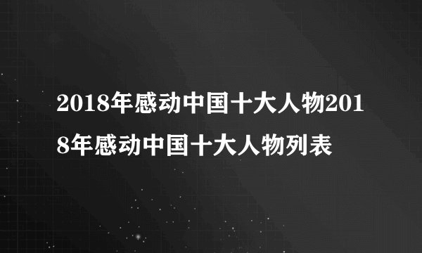 2018年感动中国十大人物2018年感动中国十大人物列表