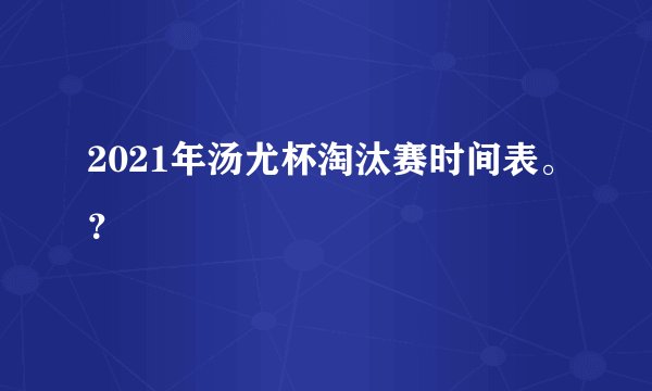 2021年汤尤杯淘汰赛时间表。？