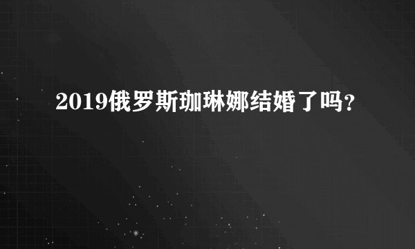 2019俄罗斯珈琳娜结婚了吗？