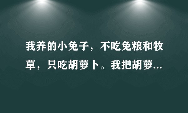 我养的小兔子，不吃兔粮和牧草，只吃胡萝卜。我把胡萝卜丝，牧草和兔粮拌到一块，结果一个晚上它把