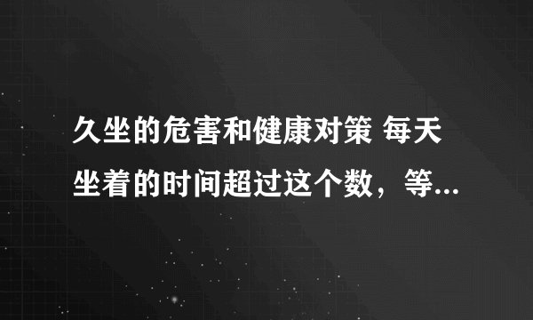 久坐的危害和健康对策 每天坐着的时间超过这个数，等于自残！