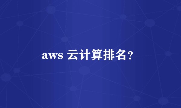 aws 云计算排名？