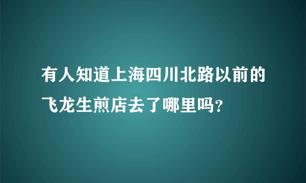 有人知道上海四川北路以前的飞龙生煎店去了哪里吗？