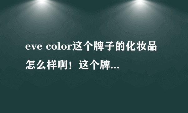 eve color这个牌子的化妆品怎么样啊！这个牌子的消息好象不太清楚啊！