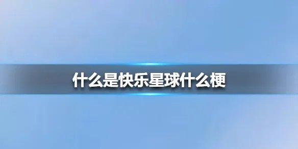 什么是快乐星球什么梗 什么是快乐星球梗出处