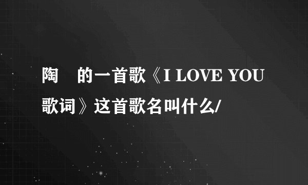 陶喆的一首歌《I LOVE YOU歌词》这首歌名叫什么/