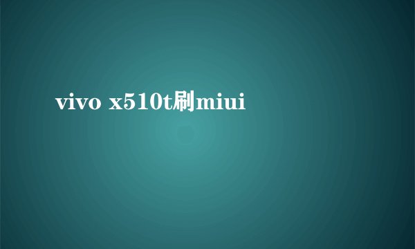 vivo x510t刷miui