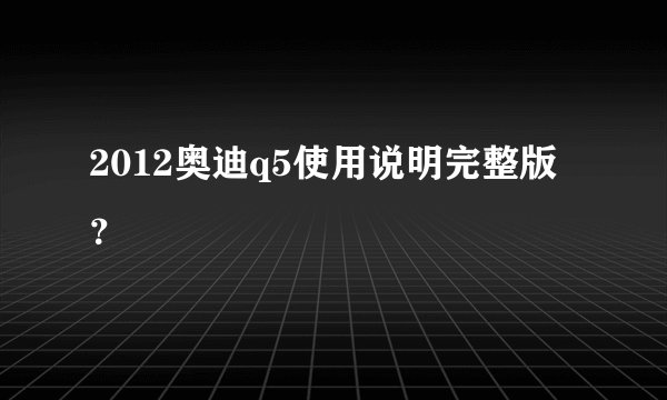 2012奥迪q5使用说明完整版？