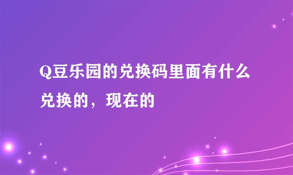 Q豆乐园的兑换码里面有什么兑换的，现在的