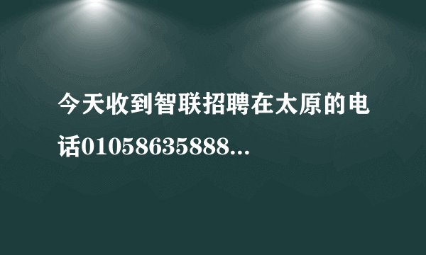 今天收到智联招聘在太原的电话01058635888，通知面试，智联招聘在太原有办事处或分公司么？是否可信/
