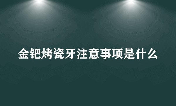 金钯烤瓷牙注意事项是什么