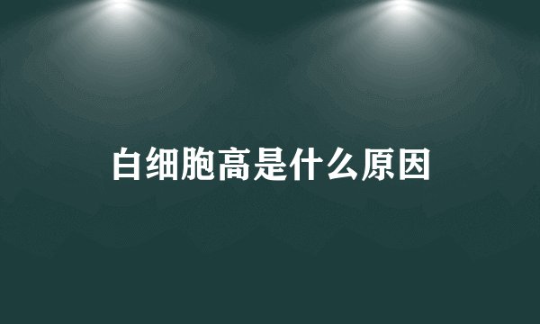 白细胞高是什么原因
