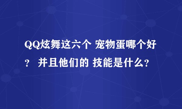 QQ炫舞这六个 宠物蛋哪个好？ 并且他们的 技能是什么？