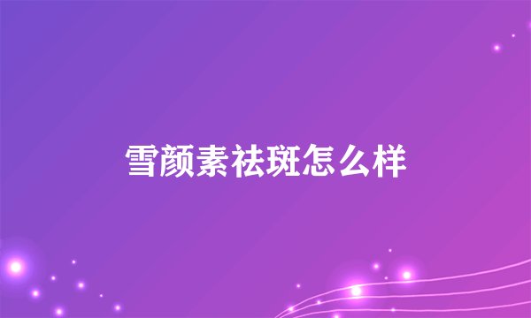 雪颜素祛斑怎么样