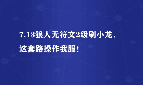 7.13狼人无符文2级刷小龙，这套路操作我服！
