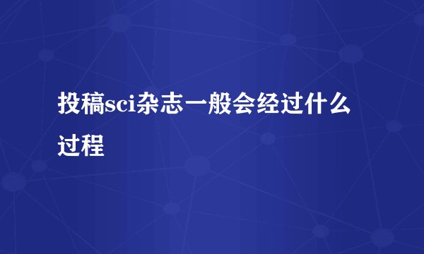 投稿sci杂志一般会经过什么过程
