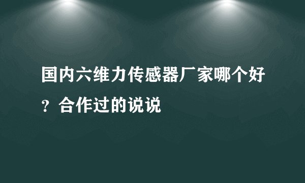 国内六维力传感器厂家哪个好？合作过的说说
