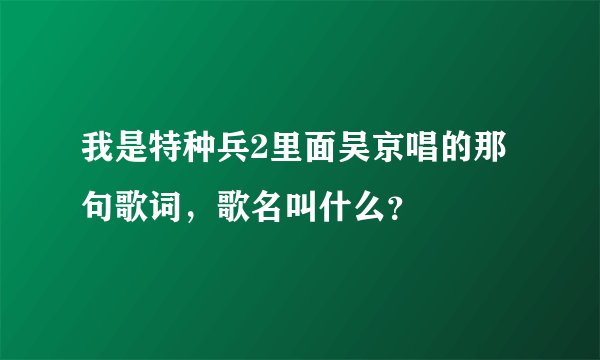 我是特种兵2里面吴京唱的那句歌词，歌名叫什么？