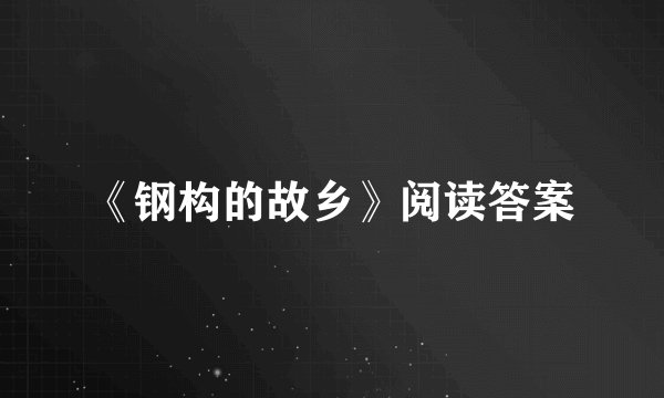 《钢构的故乡》阅读答案